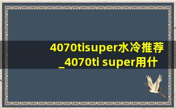 4070tisuper水冷推荐_4070ti super用什么水冷